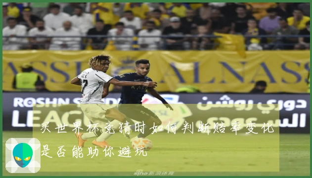 买世界杯竞猜时如何判断赔率变化是否能助你避坑