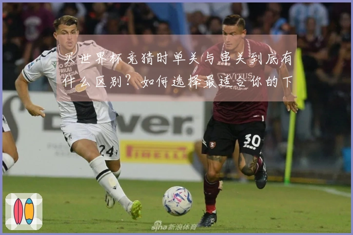 买世界杯竞猜时单关与串关到底有什么区别？如何选择最适合你的下注方式？